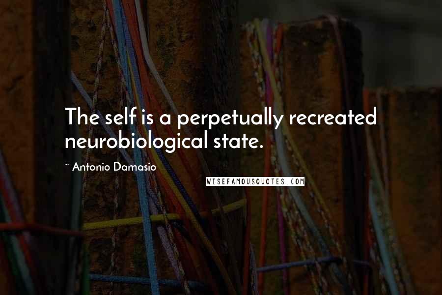 Antonio Damasio Quotes: The self is a perpetually recreated neurobiological state.