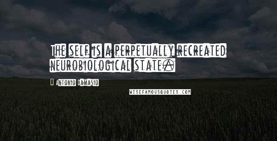 Antonio Damasio Quotes: The self is a perpetually recreated neurobiological state.