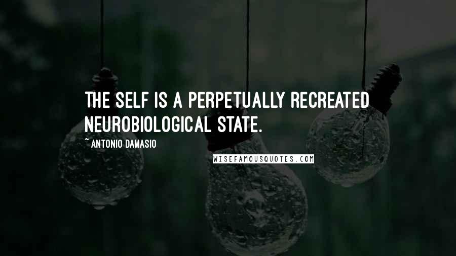 Antonio Damasio Quotes: The self is a perpetually recreated neurobiological state.