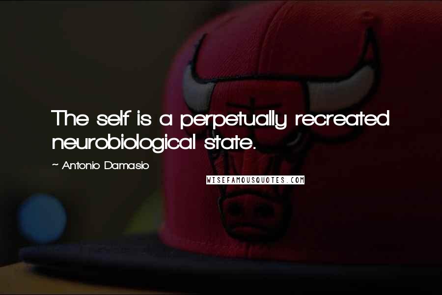 Antonio Damasio Quotes: The self is a perpetually recreated neurobiological state.