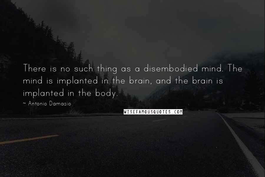 Antonio Damasio Quotes: There is no such thing as a disembodied mind. The mind is implanted in the brain, and the brain is implanted in the body.