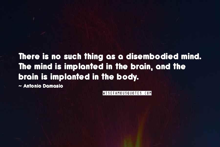Antonio Damasio Quotes: There is no such thing as a disembodied mind. The mind is implanted in the brain, and the brain is implanted in the body.