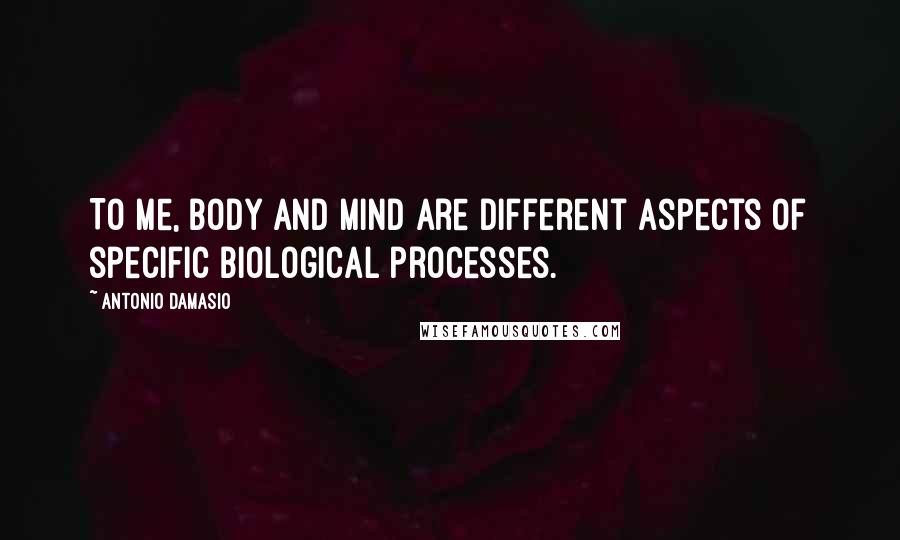 Antonio Damasio Quotes: To me, body and mind are different aspects of specific biological processes.
