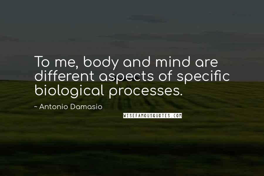 Antonio Damasio Quotes: To me, body and mind are different aspects of specific biological processes.
