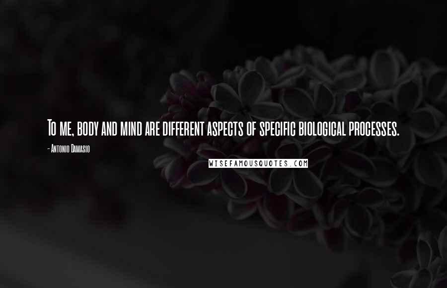 Antonio Damasio Quotes: To me, body and mind are different aspects of specific biological processes.