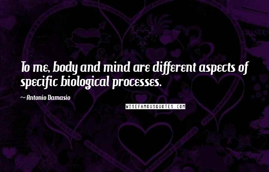 Antonio Damasio Quotes: To me, body and mind are different aspects of specific biological processes.