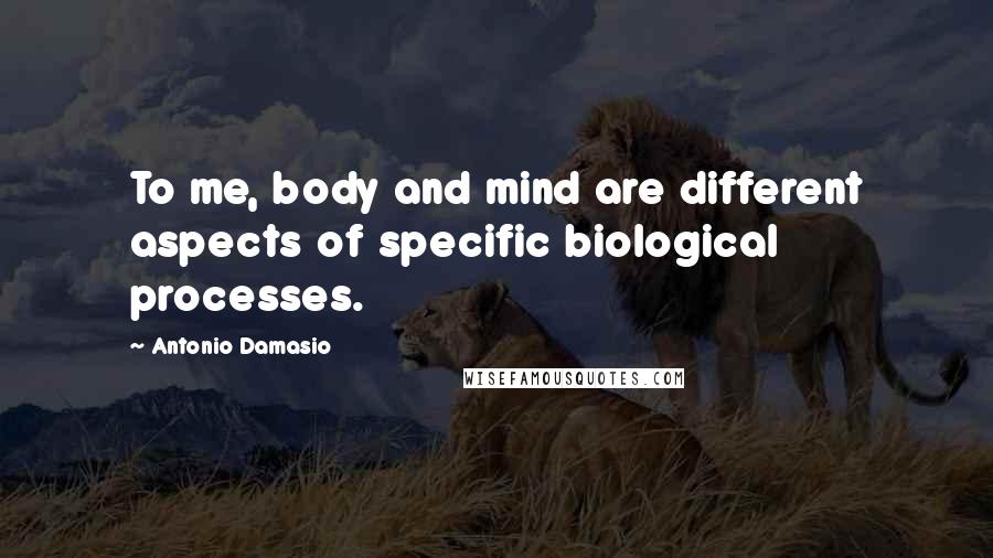Antonio Damasio Quotes: To me, body and mind are different aspects of specific biological processes.