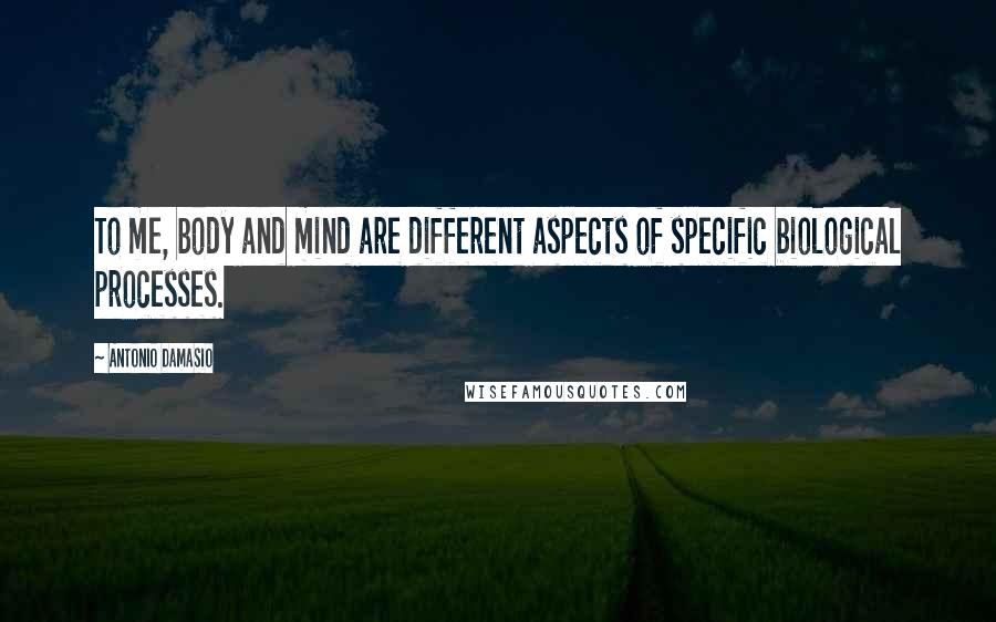 Antonio Damasio Quotes: To me, body and mind are different aspects of specific biological processes.