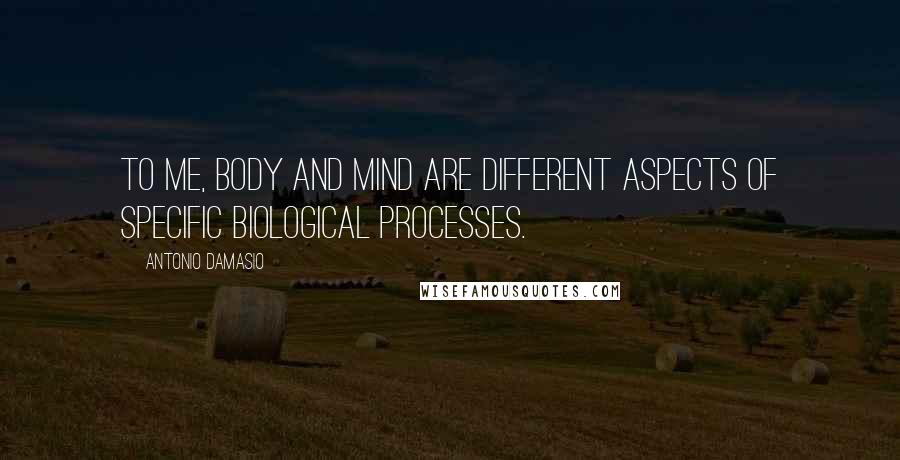 Antonio Damasio Quotes: To me, body and mind are different aspects of specific biological processes.