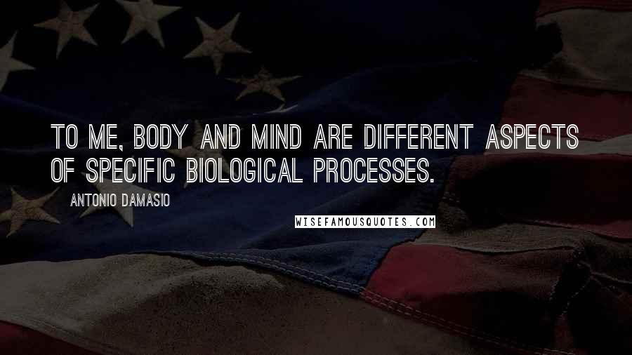 Antonio Damasio Quotes: To me, body and mind are different aspects of specific biological processes.