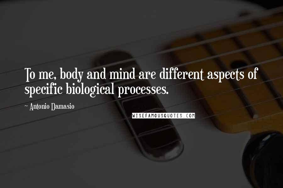 Antonio Damasio Quotes: To me, body and mind are different aspects of specific biological processes.