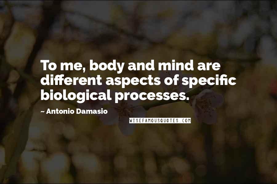 Antonio Damasio Quotes: To me, body and mind are different aspects of specific biological processes.
