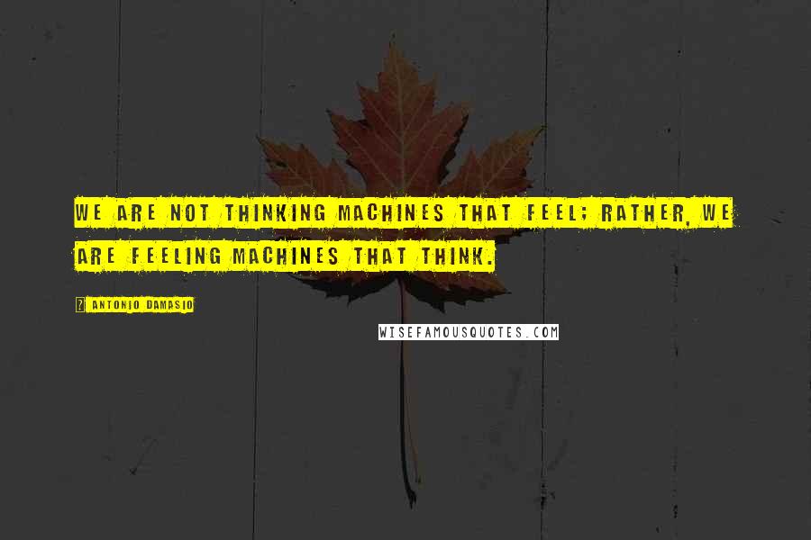 Antonio Damasio Quotes: We are not thinking machines that feel; rather, we are feeling machines that think.