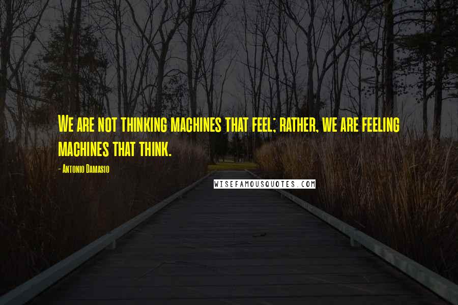 Antonio Damasio Quotes: We are not thinking machines that feel; rather, we are feeling machines that think.