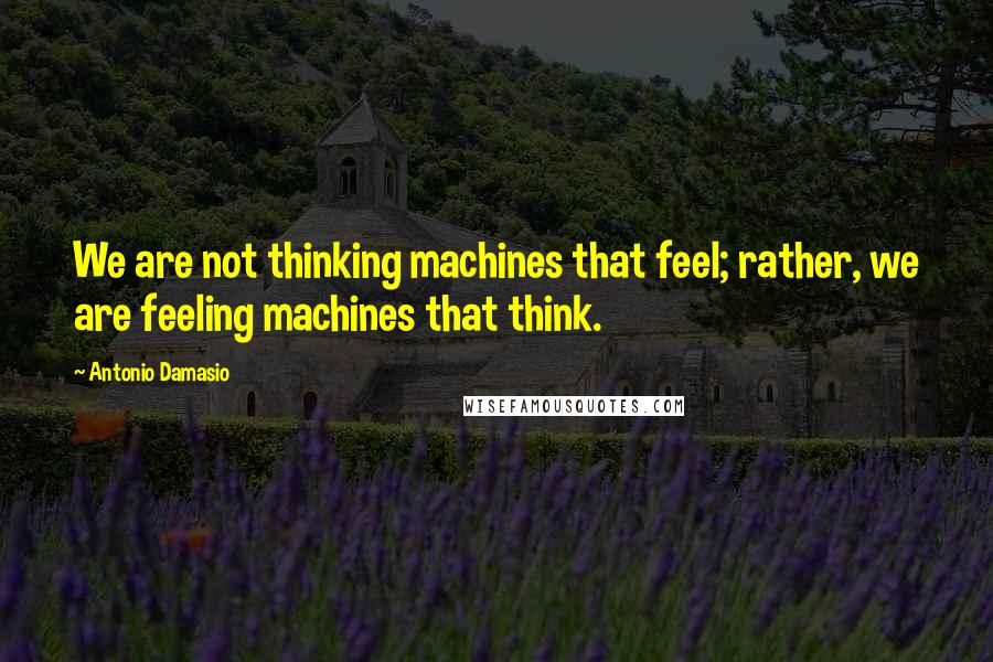 Antonio Damasio Quotes: We are not thinking machines that feel; rather, we are feeling machines that think.