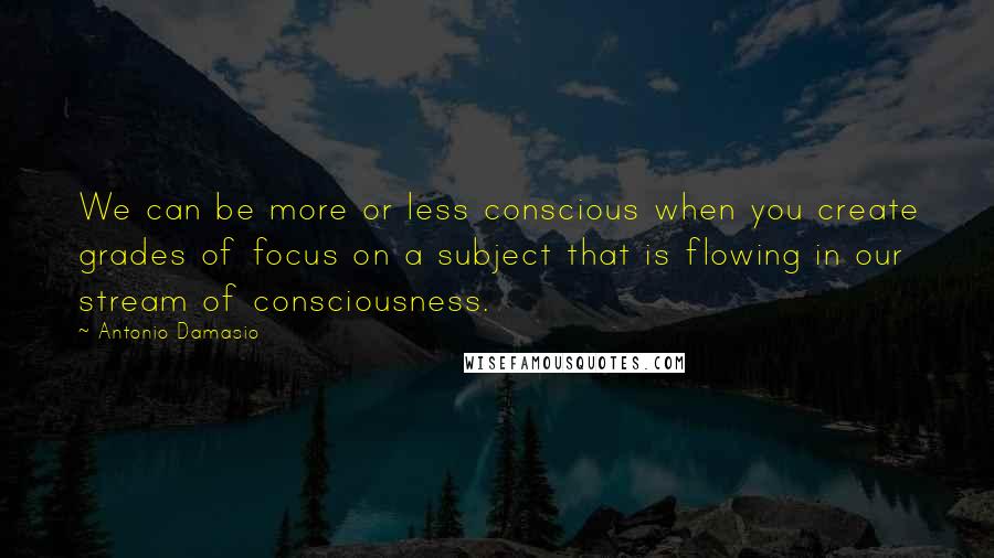 Antonio Damasio Quotes: We can be more or less conscious when you create grades of focus on a subject that is flowing in our stream of consciousness.