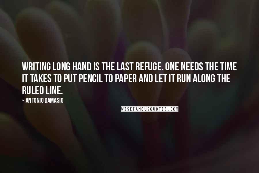 Antonio Damasio Quotes: Writing long hand is the last refuge. One needs the time it takes to put pencil to paper and let it run along the ruled line.