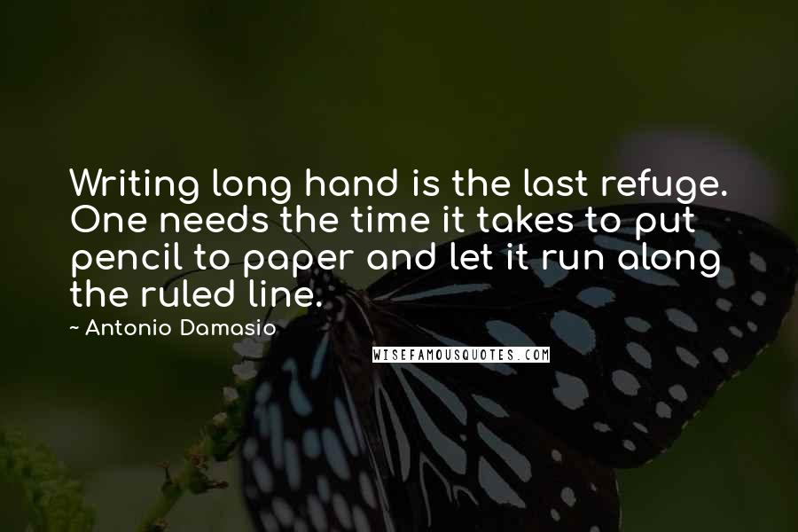 Antonio Damasio Quotes: Writing long hand is the last refuge. One needs the time it takes to put pencil to paper and let it run along the ruled line.