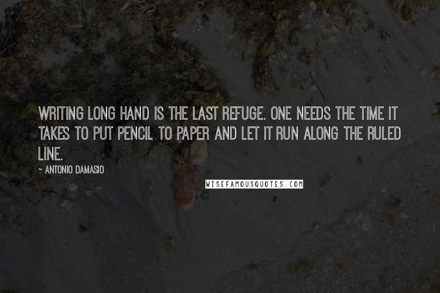 Antonio Damasio Quotes: Writing long hand is the last refuge. One needs the time it takes to put pencil to paper and let it run along the ruled line.