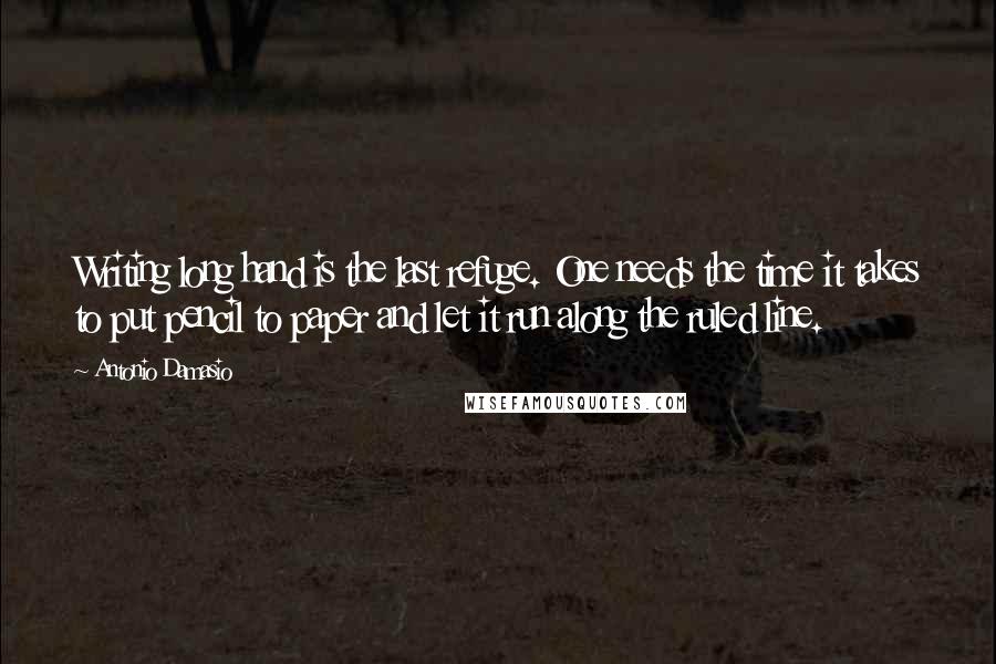 Antonio Damasio Quotes: Writing long hand is the last refuge. One needs the time it takes to put pencil to paper and let it run along the ruled line.