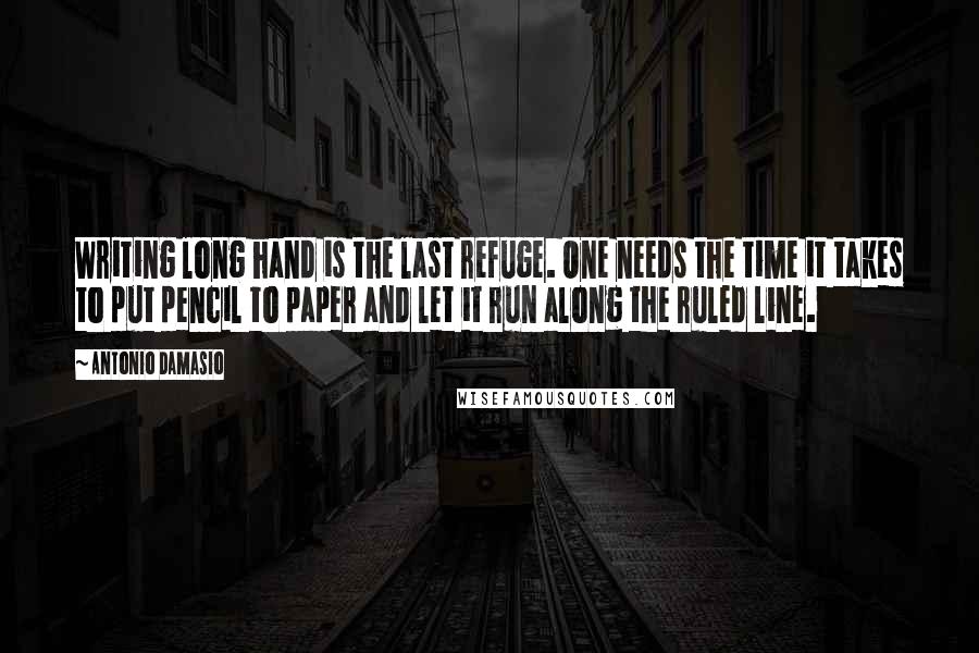 Antonio Damasio Quotes: Writing long hand is the last refuge. One needs the time it takes to put pencil to paper and let it run along the ruled line.