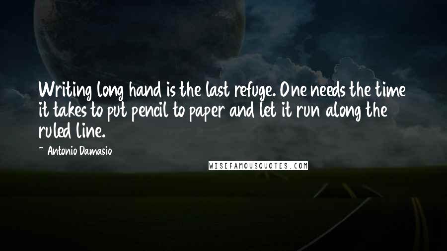 Antonio Damasio Quotes: Writing long hand is the last refuge. One needs the time it takes to put pencil to paper and let it run along the ruled line.