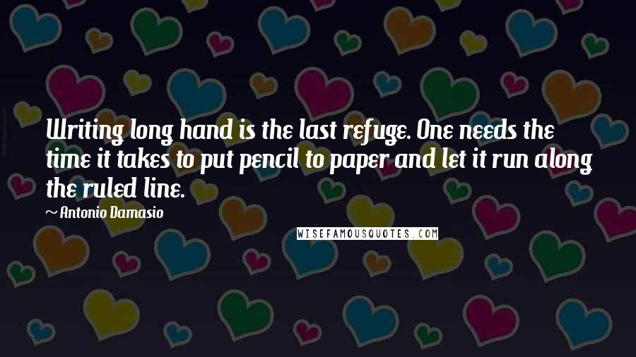 Antonio Damasio Quotes: Writing long hand is the last refuge. One needs the time it takes to put pencil to paper and let it run along the ruled line.