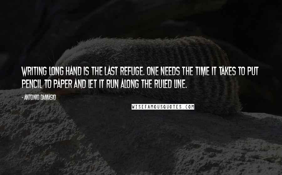 Antonio Damasio Quotes: Writing long hand is the last refuge. One needs the time it takes to put pencil to paper and let it run along the ruled line.