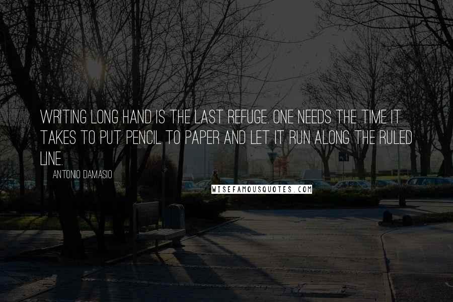 Antonio Damasio Quotes: Writing long hand is the last refuge. One needs the time it takes to put pencil to paper and let it run along the ruled line.