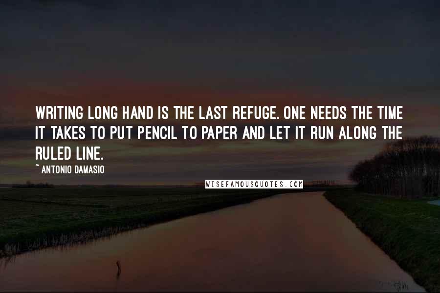 Antonio Damasio Quotes: Writing long hand is the last refuge. One needs the time it takes to put pencil to paper and let it run along the ruled line.