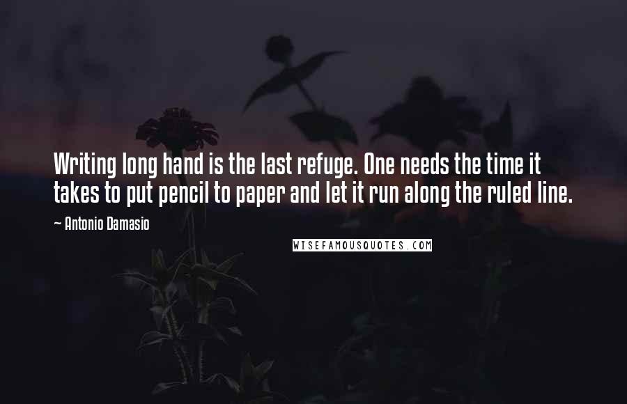 Antonio Damasio Quotes: Writing long hand is the last refuge. One needs the time it takes to put pencil to paper and let it run along the ruled line.