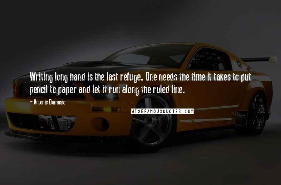 Antonio Damasio Quotes: Writing long hand is the last refuge. One needs the time it takes to put pencil to paper and let it run along the ruled line.