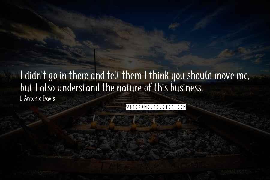 Antonio Davis Quotes: I didn't go in there and tell them I think you should move me, but I also understand the nature of this business.