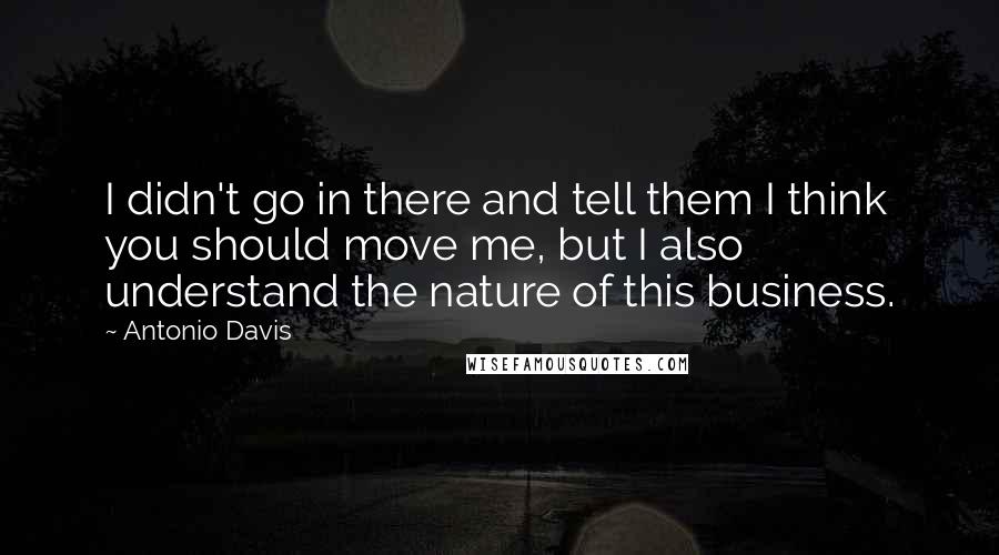 Antonio Davis Quotes: I didn't go in there and tell them I think you should move me, but I also understand the nature of this business.