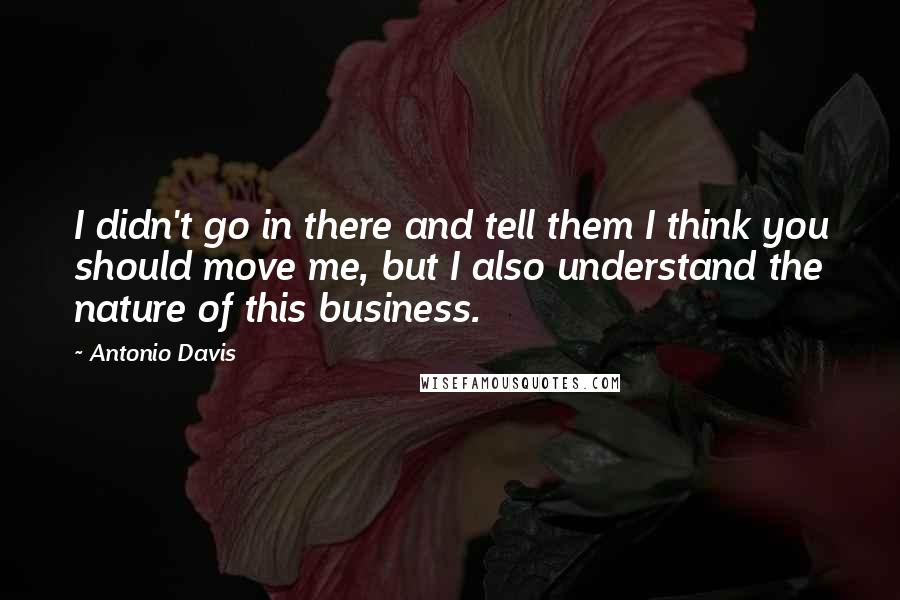 Antonio Davis Quotes: I didn't go in there and tell them I think you should move me, but I also understand the nature of this business.