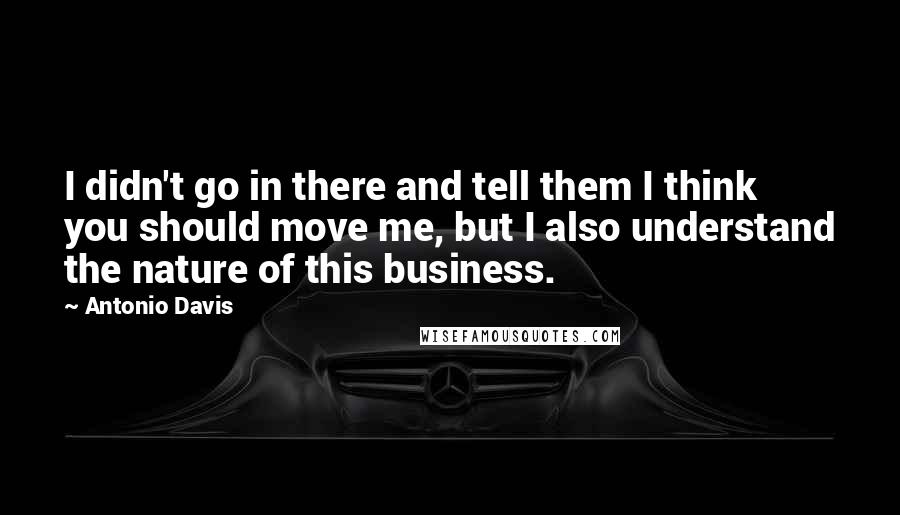 Antonio Davis Quotes: I didn't go in there and tell them I think you should move me, but I also understand the nature of this business.