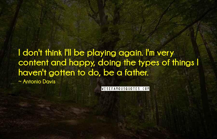 Antonio Davis Quotes: I don't think I'll be playing again. I'm very content and happy, doing the types of things I haven't gotten to do, be a father.