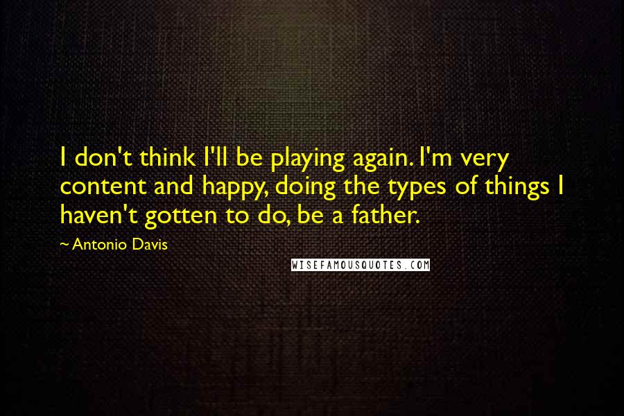 Antonio Davis Quotes: I don't think I'll be playing again. I'm very content and happy, doing the types of things I haven't gotten to do, be a father.