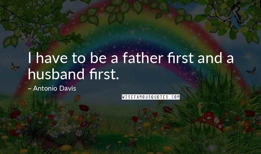 Antonio Davis Quotes: I have to be a father first and a husband first.