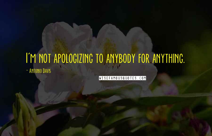 Antonio Davis Quotes: I'm not apologizing to anybody for anything.