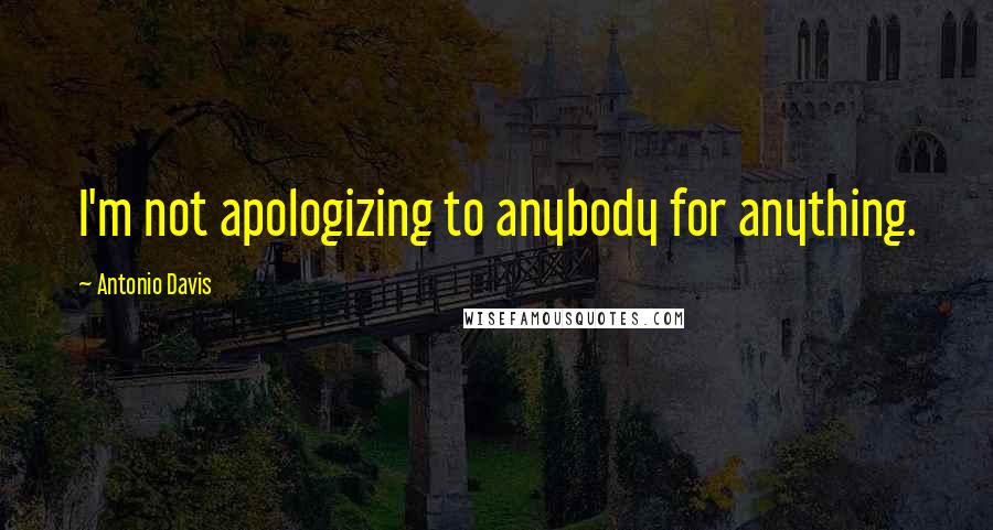 Antonio Davis Quotes: I'm not apologizing to anybody for anything.