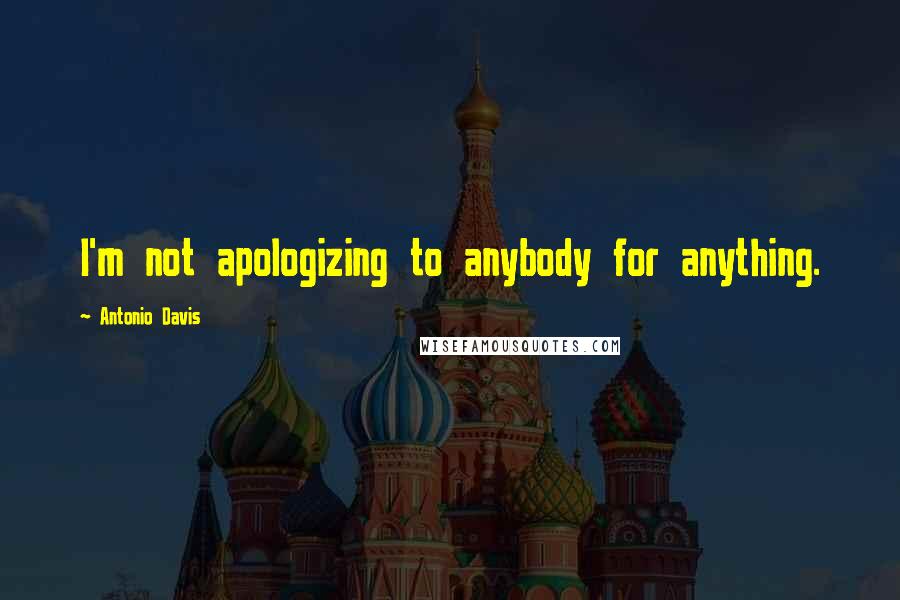 Antonio Davis Quotes: I'm not apologizing to anybody for anything.