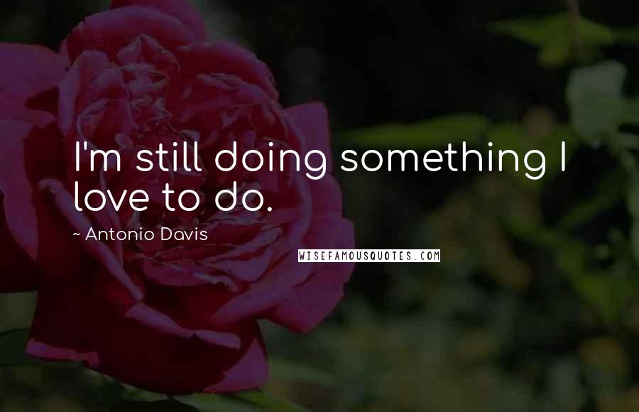 Antonio Davis Quotes: I'm still doing something I love to do.