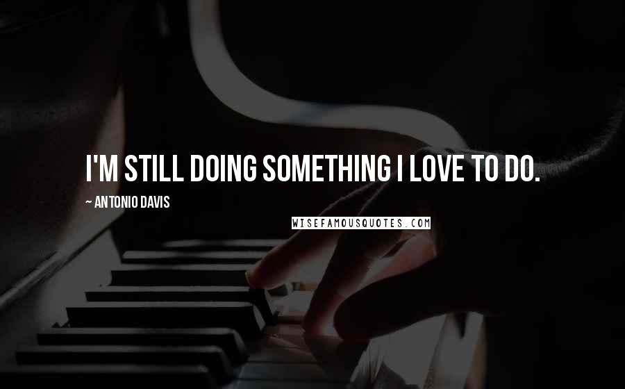 Antonio Davis Quotes: I'm still doing something I love to do.