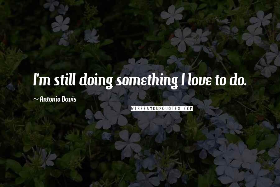 Antonio Davis Quotes: I'm still doing something I love to do.