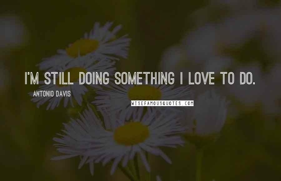 Antonio Davis Quotes: I'm still doing something I love to do.