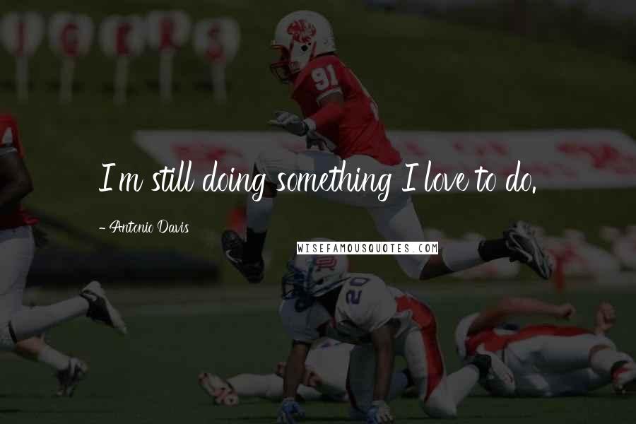 Antonio Davis Quotes: I'm still doing something I love to do.