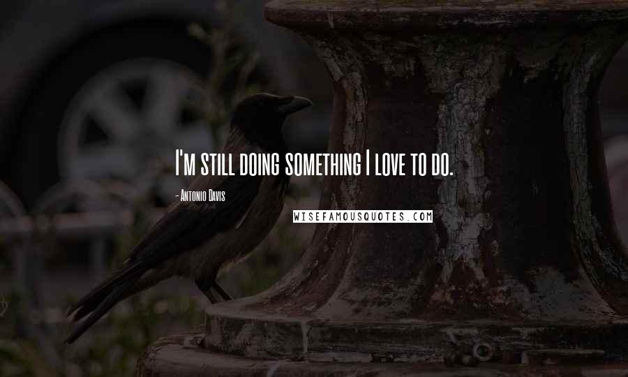 Antonio Davis Quotes: I'm still doing something I love to do.
