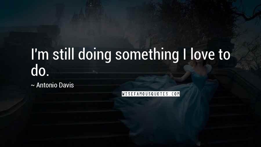Antonio Davis Quotes: I'm still doing something I love to do.