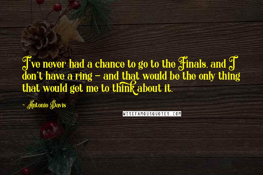 Antonio Davis Quotes: I've never had a chance to go to the Finals, and I don't have a ring - and that would be the only thing that would get me to think about it.